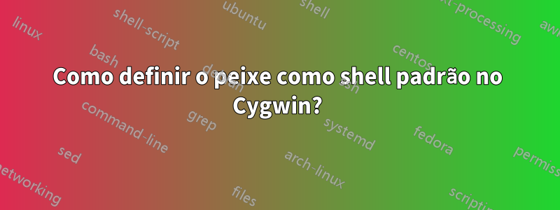 Como definir o peixe como shell padrão no Cygwin?