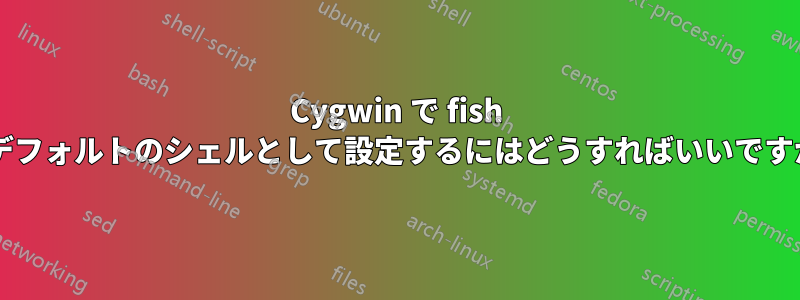 Cygwin で fish をデフォルトのシェルとして設定するにはどうすればいいですか?