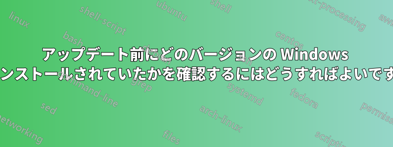 アップデート前にどのバージョンの Windows がインストールされていたかを確認するにはどうすればよいですか?