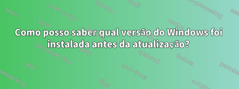 Como posso saber qual versão do Windows foi instalada antes da atualização?