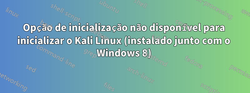 Opção de inicialização não disponível para inicializar o Kali Linux (instalado junto com o Windows 8)