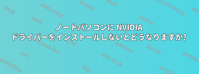 ノートパソコンに NVIDIA ドライバーをインストールしないとどうなりますか?