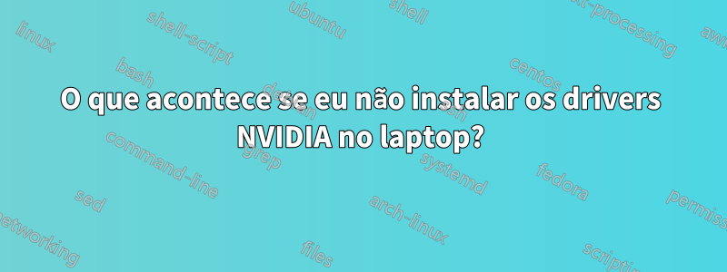 O que acontece se eu não instalar os drivers NVIDIA no laptop?