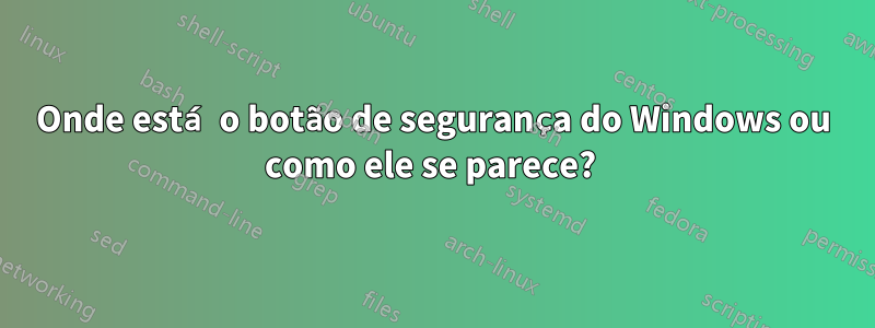 Onde está o botão de segurança do Windows ou como ele se parece? 