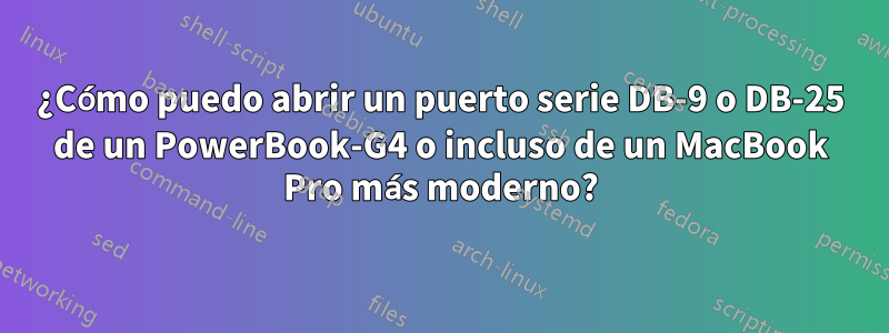 ¿Cómo puedo abrir un puerto serie DB-9 o DB-25 de un PowerBook-G4 o incluso de un MacBook Pro más moderno?