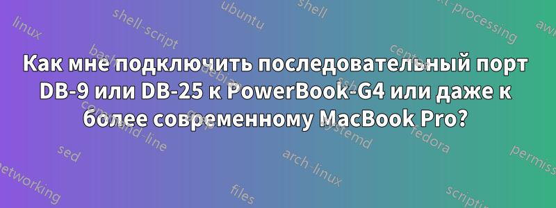 Как мне подключить последовательный порт DB-9 или DB-25 к PowerBook-G4 или даже к более современному MacBook Pro?