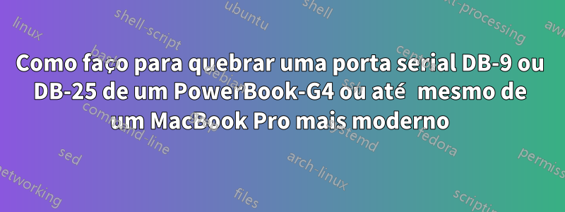 Como faço para quebrar uma porta serial DB-9 ou DB-25 de um PowerBook-G4 ou até mesmo de um MacBook Pro mais moderno