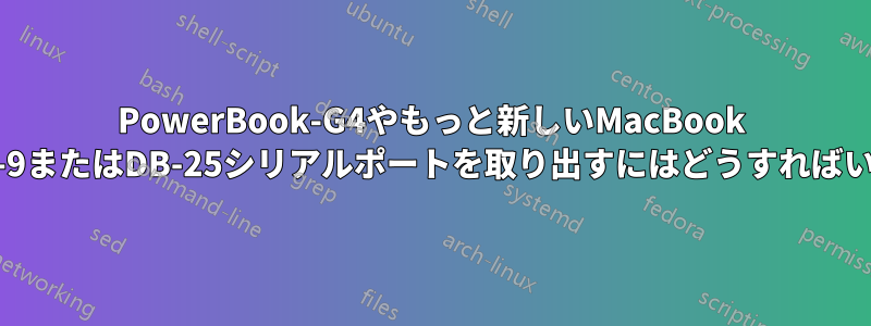 PowerBook-G4やもっと新しいMacBook ProからDB-9またはDB-25シリアルポートを取り出すにはどうすればいいですか？