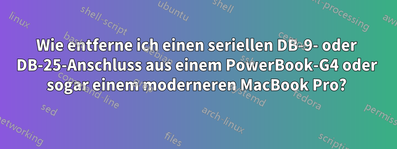 Wie entferne ich einen seriellen DB-9- oder DB-25-Anschluss aus einem PowerBook-G4 oder sogar einem moderneren MacBook Pro?