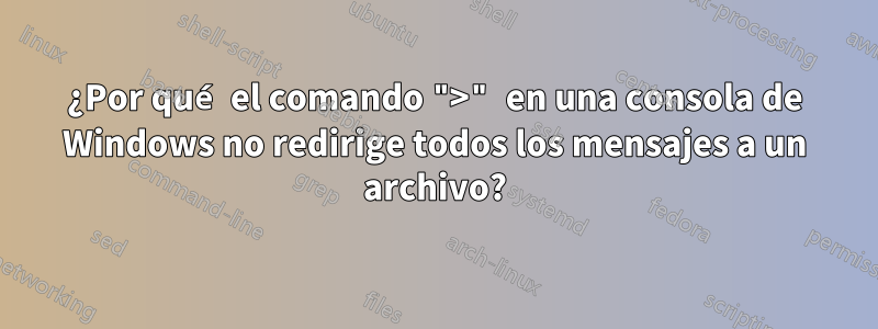 ¿Por qué el comando ">" en una consola de Windows no redirige todos los mensajes a un archivo?