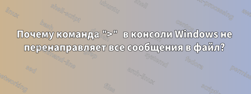 Почему команда ">" в консоли Windows не перенаправляет все сообщения в файл?