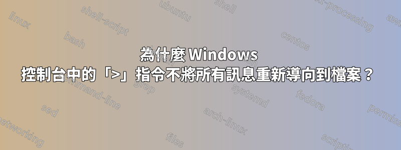 為什麼 Windows 控制台中的「>」指令不將所有訊息重新導向到檔案？