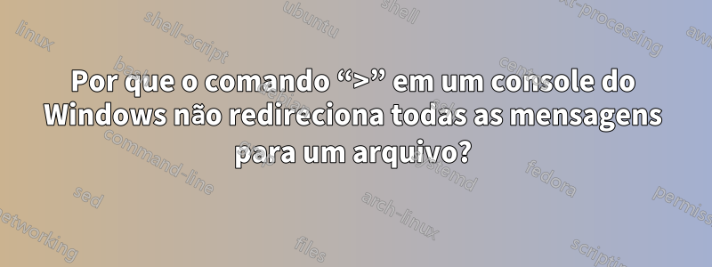 Por que o comando “>” em um console do Windows não redireciona todas as mensagens para um arquivo?