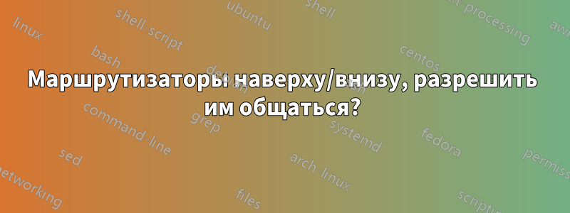 Маршрутизаторы наверху/внизу, разрешить им общаться?