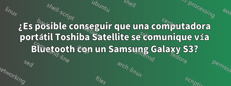 ¿Es posible conseguir que una computadora portátil Toshiba Satellite se comunique vía Bluetooth con un Samsung Galaxy S3?