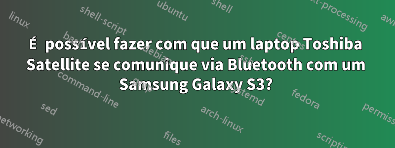 É possível fazer com que um laptop Toshiba Satellite se comunique via Bluetooth com um Samsung Galaxy S3?