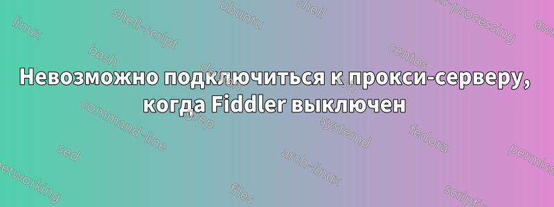 Невозможно подключиться к прокси-серверу, когда Fiddler выключен