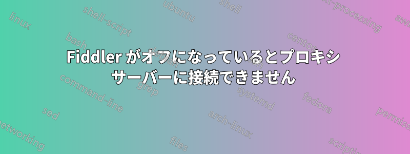 Fiddler がオフになっているとプロキシ サーバーに接続できません