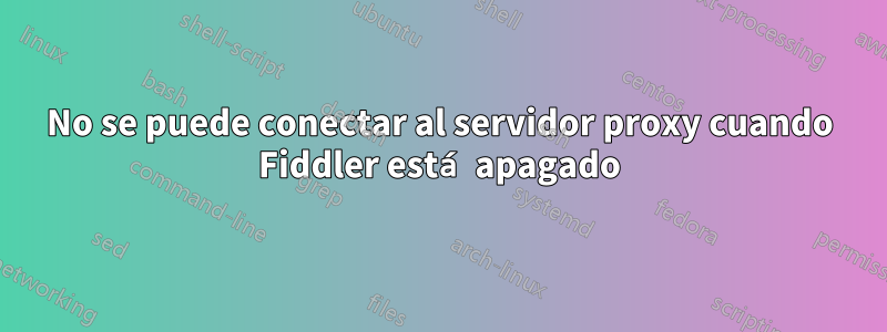 No se puede conectar al servidor proxy cuando Fiddler está apagado