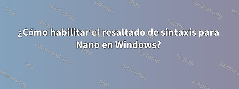 ¿Cómo habilitar el resaltado de sintaxis para Nano en Windows?