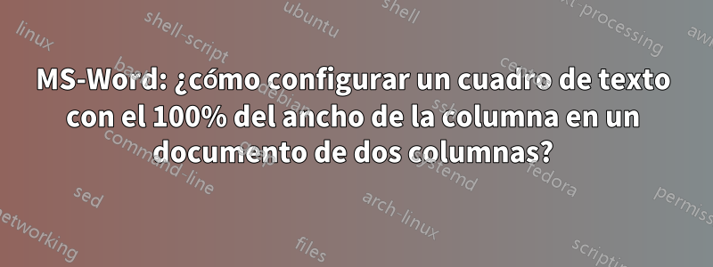 MS-Word: ¿cómo configurar un cuadro de texto con el 100% del ancho de la columna en un documento de dos columnas?