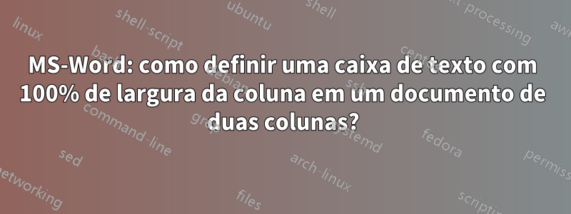 MS-Word: como definir uma caixa de texto com 100% de largura da coluna em um documento de duas colunas?