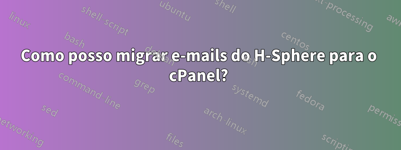 Como posso migrar e-mails do H-Sphere para o cPanel?