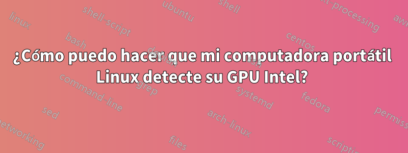 ¿Cómo puedo hacer que mi computadora portátil Linux detecte su GPU Intel?