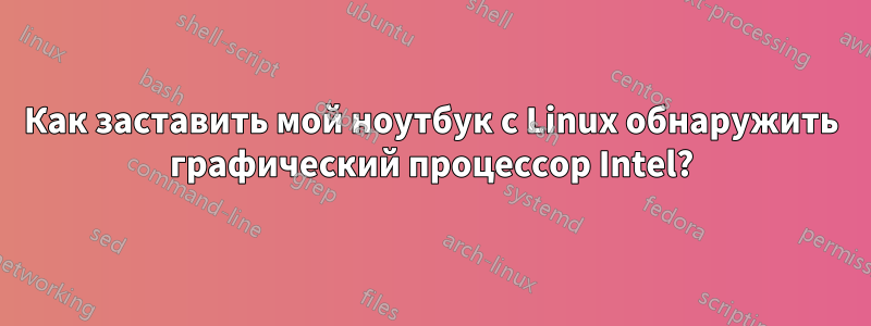 Как заставить мой ноутбук с Linux обнаружить графический процессор Intel?