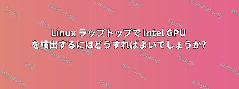 Linux ラップトップで Intel GPU を検出するにはどうすればよいでしょうか?