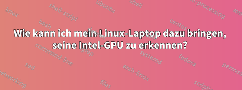 Wie kann ich mein Linux-Laptop dazu bringen, seine Intel-GPU zu erkennen?