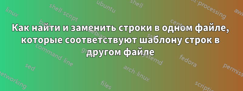 Как найти и заменить строки в одном файле, которые соответствуют шаблону строк в другом файле