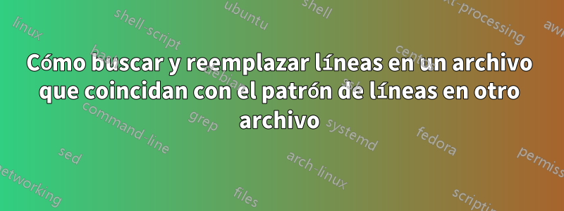 Cómo buscar y reemplazar líneas en un archivo que coincidan con el patrón de líneas en otro archivo