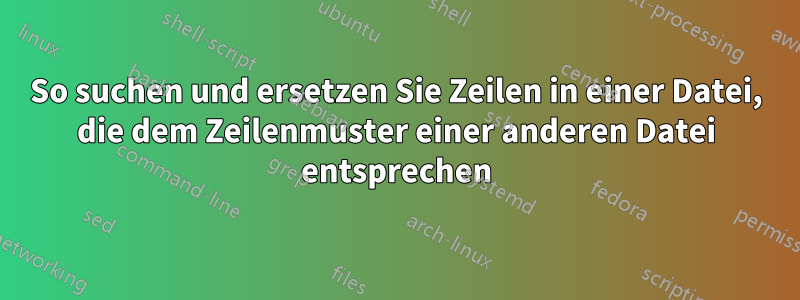 So suchen und ersetzen Sie Zeilen in einer Datei, die dem Zeilenmuster einer anderen Datei entsprechen