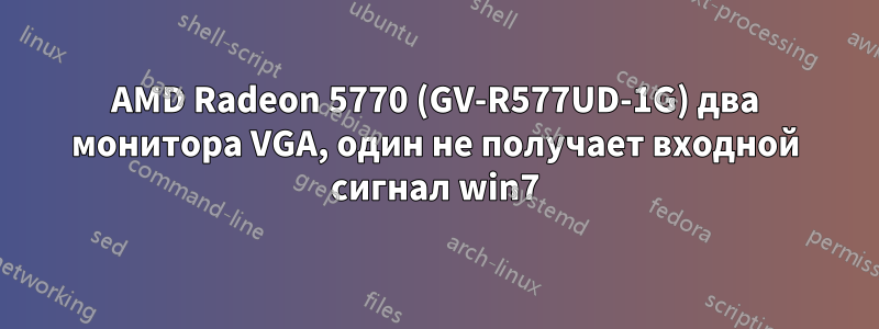 AMD Radeon 5770 (GV-R577UD-1G) два монитора VGA, один не получает входной сигнал win7