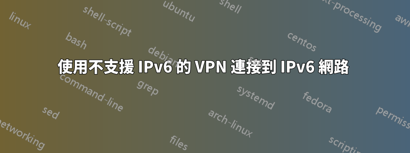 使用不支援 IPv6 的 VPN 連接到 IPv6 網路