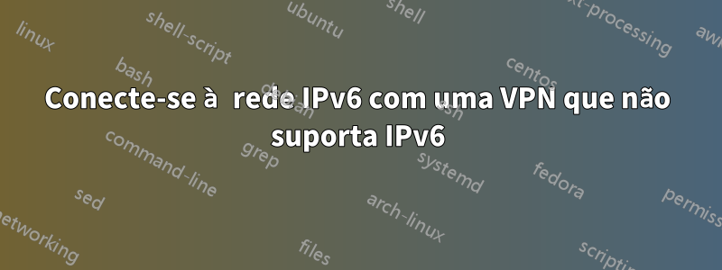 Conecte-se à rede IPv6 com uma VPN que não suporta IPv6