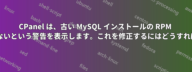 CPanel は、古い MySQL インストールの RPM が一致していないという警告を表示します。これを修正するにはどうすればよいですか?