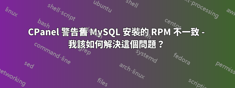 CPanel 警告舊 MySQL 安裝的 RPM 不一致 - 我該如何解決這個問題？