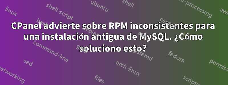 CPanel advierte sobre RPM inconsistentes para una instalación antigua de MySQL. ¿Cómo soluciono esto?