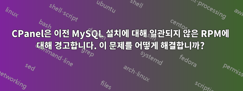 CPanel은 이전 MySQL 설치에 대해 일관되지 않은 RPM에 대해 경고합니다. 이 문제를 어떻게 해결합니까?