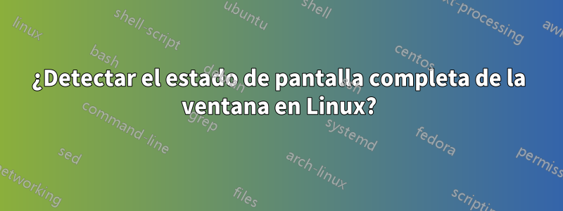 ¿Detectar el estado de pantalla completa de la ventana en Linux?