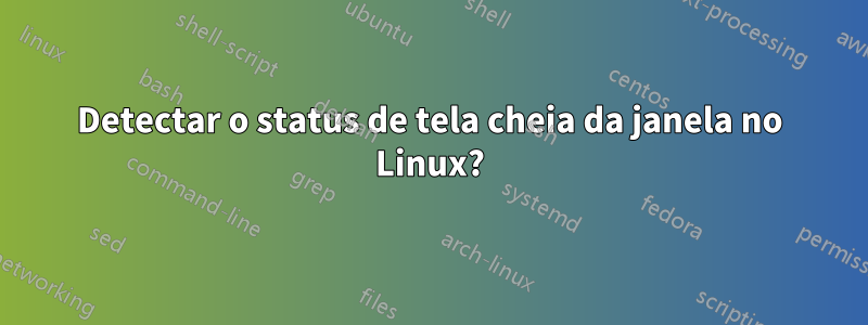 Detectar o status de tela cheia da janela no Linux?