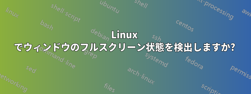 Linux でウィンドウのフルスクリーン状態を検出しますか?