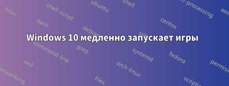 Windows 10 медленно запускает игры 