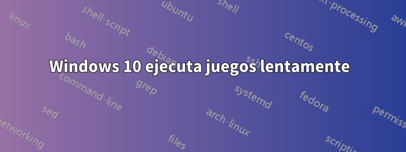 Windows 10 ejecuta juegos lentamente 