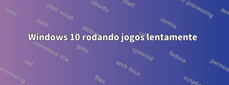 Windows 10 rodando jogos lentamente 