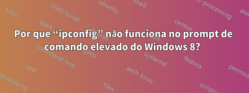 Por que “ipconfig” não funciona no prompt de comando elevado do Windows 8? 