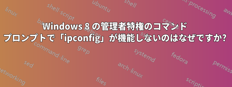 Windows 8 の管理者特権のコマンド プロンプトで「ipconfig」が機能しないのはなぜですか? 