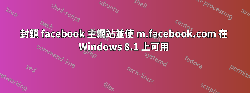 封鎖 facebook 主網站並使 m.facebook.com 在 Windows 8.1 上可用